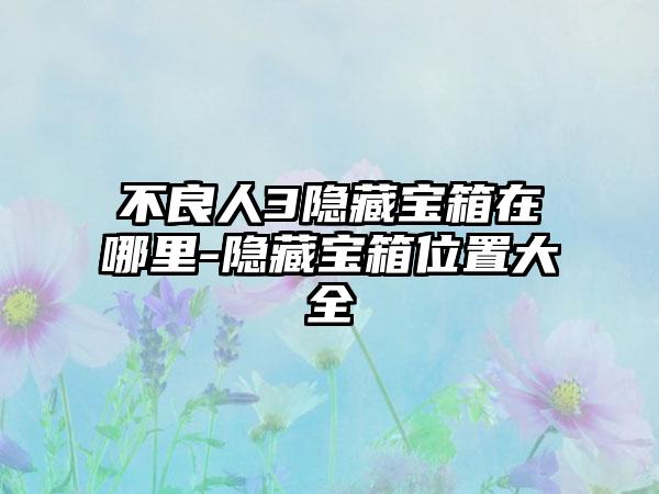 不良人3隐藏宝箱在哪里-隐藏宝箱位置大全