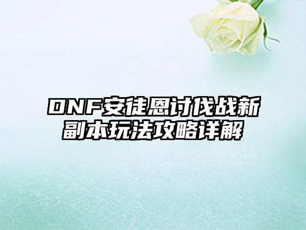 DNF安徒恩讨伐战新副本玩法攻略详解