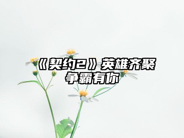 《契约2》英雄齐聚争霸有你