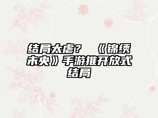 结局太虐？ 《锦绣未央》手游推开放式结局