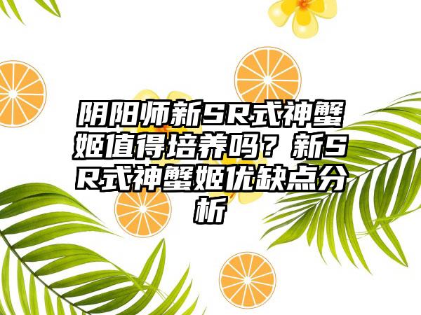 阴阳师新SR式神蟹姬值得培养吗？新SR式神蟹姬优缺点分析