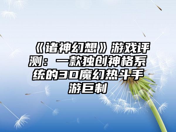 《诸神幻想》游戏评测：一款独创神格系统的3D魔幻热斗手游巨制