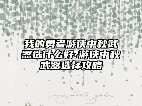 我的勇者游侠中秋武器选什么好?游侠中秋武器选择攻略