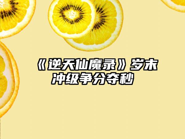 《逆天仙魔录》岁末冲级争分夺秒