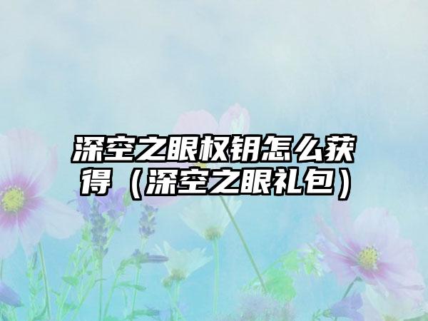 深空之眼权钥怎么获得（深空之眼礼包）