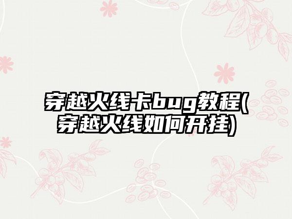 穿越火线卡bug教程(穿越火线如何开挂)