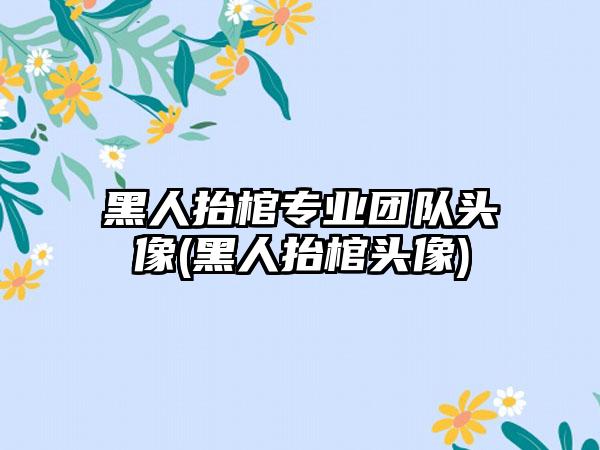 黑人抬棺专业团队头像(黑人抬棺头像)