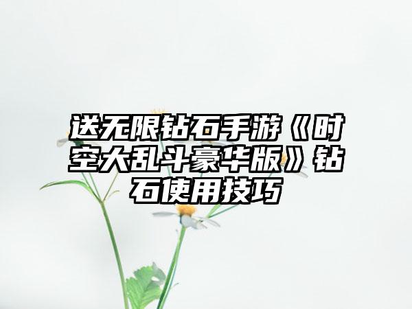 送无限钻石手游《时空大乱斗豪华版》钻石使用技巧