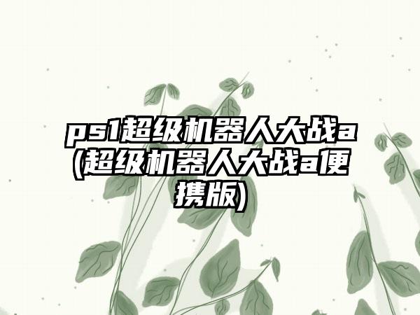 ps1超级机器人大战a(超级机器人大战a便携版)