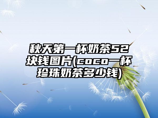 秋天第一杯奶茶52块钱图片(coco一杯珍珠奶茶多少钱)