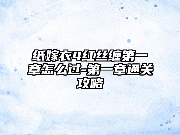 纸嫁衣4红丝缠第一章怎么过-第一章通关攻略