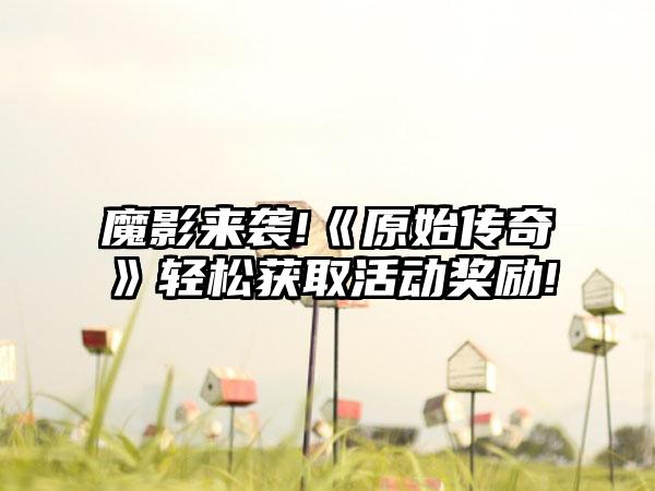 魔影来袭!《原始传奇》轻松获取活动奖励!