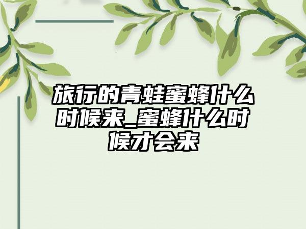 旅行的青蛙蜜蜂什么时候来_蜜蜂什么时候才会来