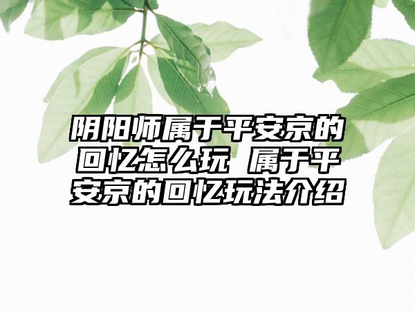 阴阳师属于平安京的回忆怎么玩 属于平安京的回忆玩法介绍