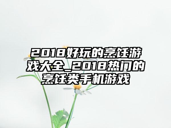 2018好玩的烹饪游戏大全_2018热门的烹饪类手机游戏