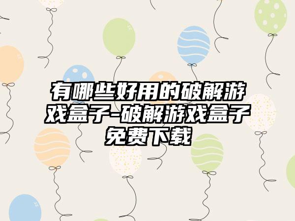 有哪些好用的破解游戏盒子-破解游戏盒子免费下载