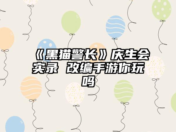 《黑猫警长》庆生会实录 改编手游你玩吗