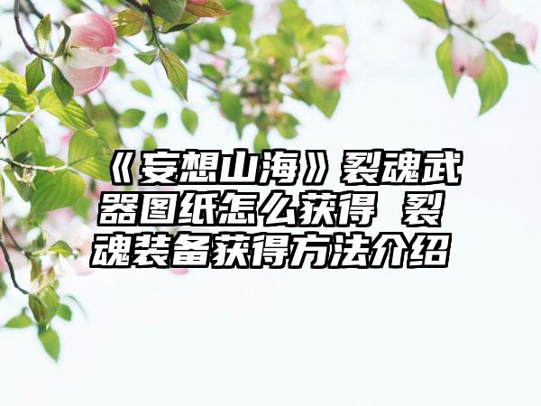 《妄想山海》裂魂武器图纸怎么获得 裂魂装备获得方法介绍