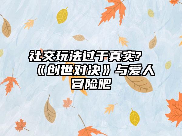 社交玩法过于真实?《创世对决》与爱人冒险吧
