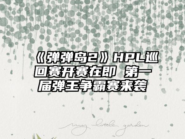 《弹弹岛2》HPL巡回赛开赛在即 第一届弹王争霸赛来袭