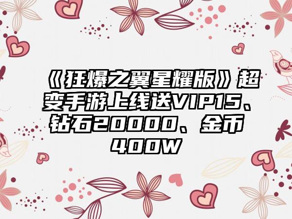 《狂爆之翼星耀版》超变手游上线送VIP15、钻石20000、金币400W