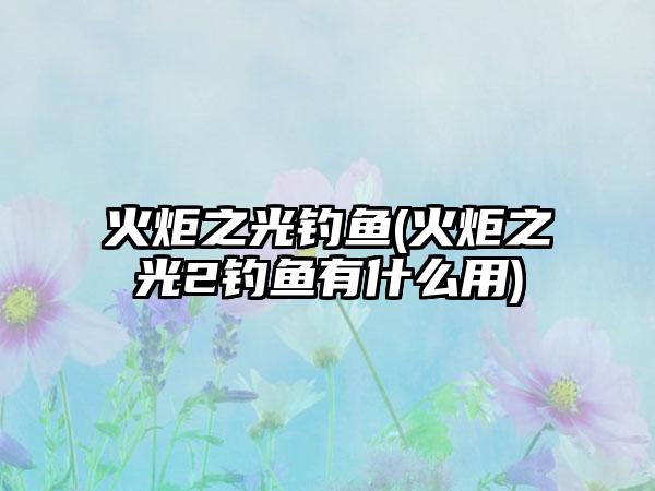 火炬之光钓鱼(火炬之光2钓鱼有什么用)