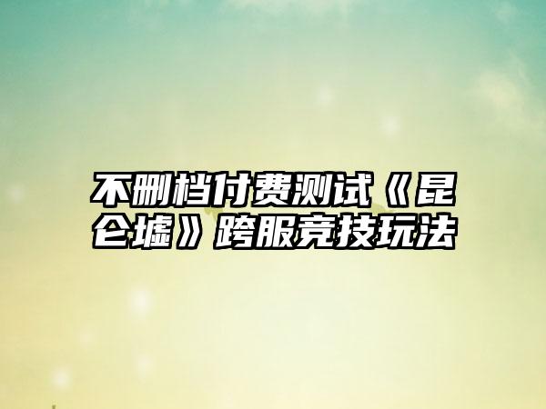 不删档付费测试《昆仑墟》跨服竞技玩法
