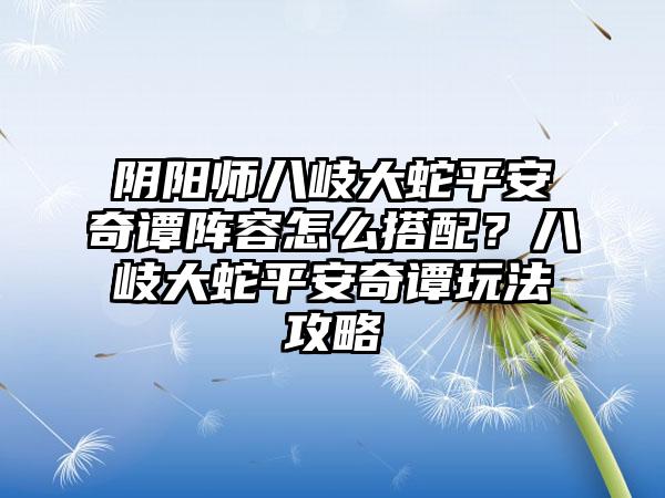 阴阳师八岐大蛇平安奇谭阵容怎么搭配？八岐大蛇平安奇谭玩法攻略
