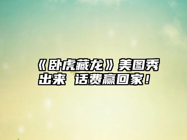 《卧虎藏龙》美图秀出来 话费赢回家！