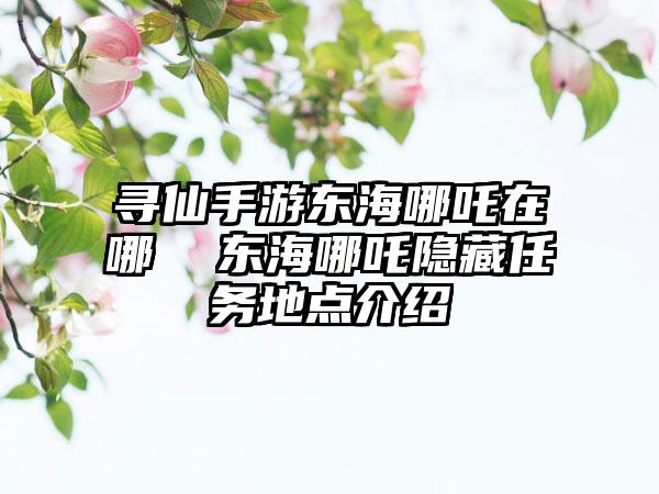 寻仙手游东海哪吒在哪  东海哪吒隐藏任务地点介绍