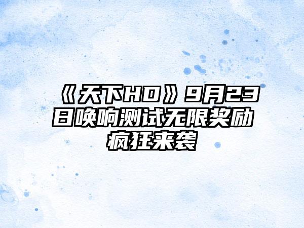 《天下HD》9月23日唤响测试无限奖励疯狂来袭