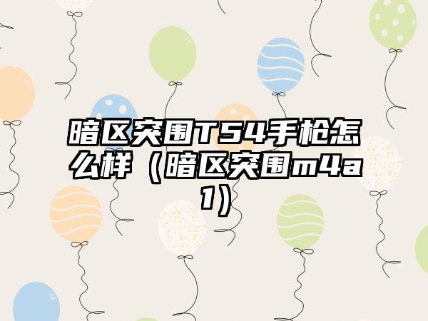 暗区突围T54手枪怎么样（暗区突围m4a1）