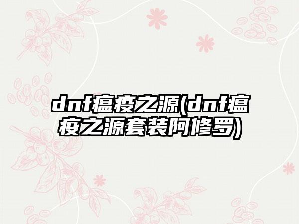 dnf瘟疫之源(dnf瘟疫之源套装阿修罗)