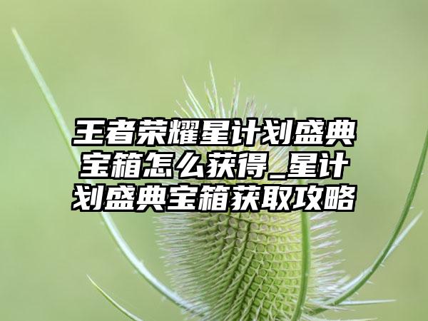 王者荣耀星计划盛典宝箱怎么获得_星计划盛典宝箱获取攻略
