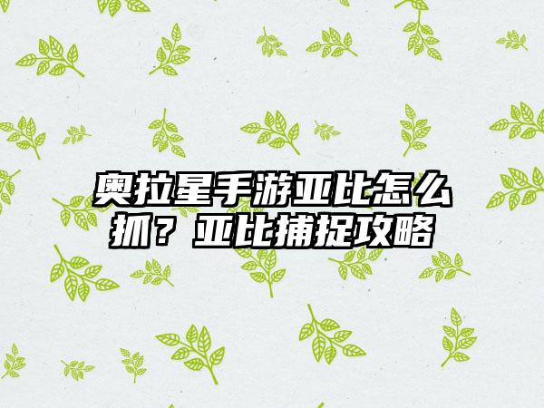 奥拉星手游亚比怎么抓？亚比捕捉攻略