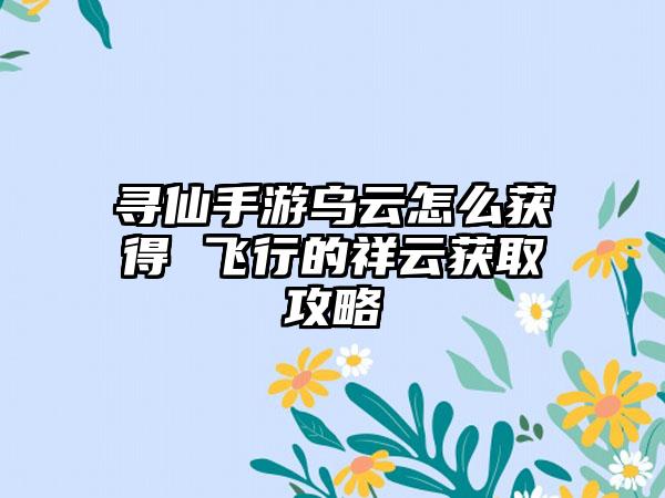寻仙手游乌云怎么获得 飞行的祥云获取攻略