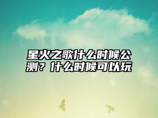 星火之歌什么时候公测？什么时候可以玩