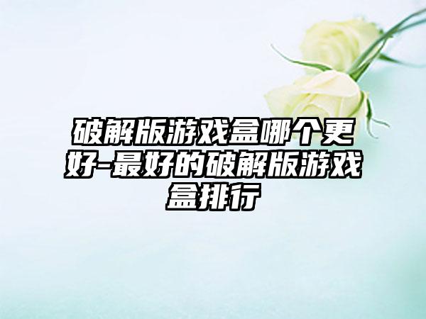 破解版游戏盒哪个更好-最好的破解版游戏盒排行