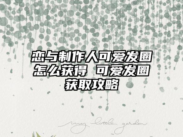 恋与制作人可爱发圈怎么获得 可爱发圈获取攻略