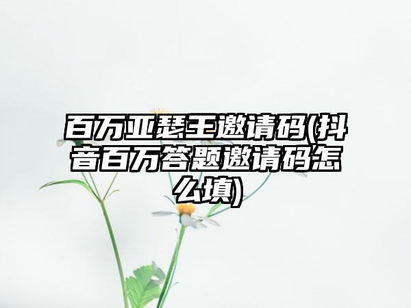 百万亚瑟王邀请码(抖音百万答题邀请码怎么填)