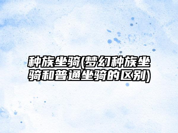 种族坐骑(梦幻种族坐骑和普通坐骑的区别)