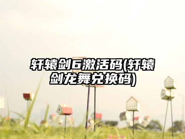 轩辕剑6激活码(轩辕剑龙舞兑换码)