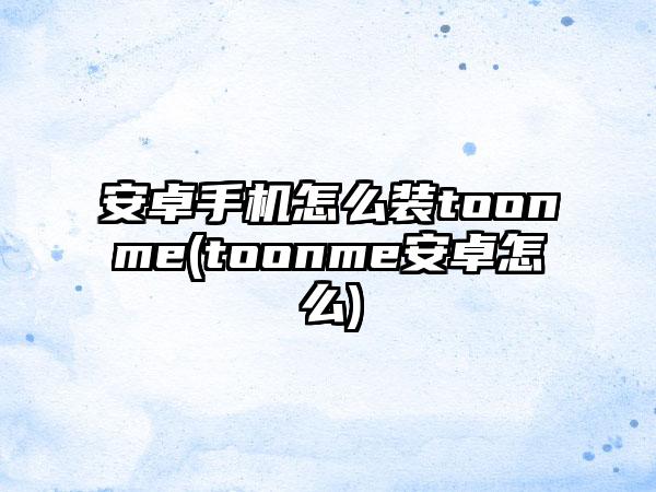 安卓手机怎么装toonme(toonme安卓怎么)