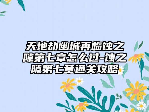天地劫幽城再临蚀之隙第七章怎么过-蚀之隙第七章通关攻略