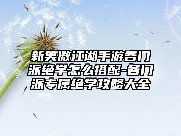 新笑傲江湖手游各门派绝学怎么搭配-各门派专属绝学攻略大全