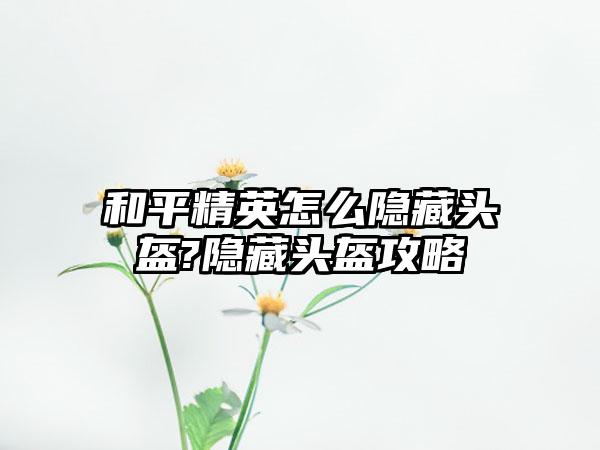 和平精英怎么隐藏头盔?隐藏头盔攻略