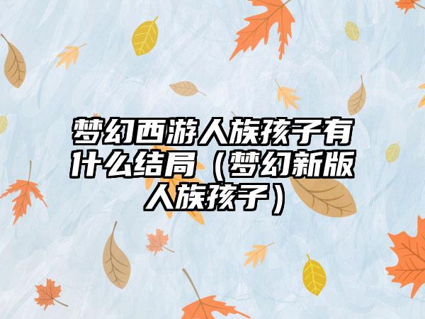 梦幻西游人族孩子有什么结局（梦幻新版人族孩子）