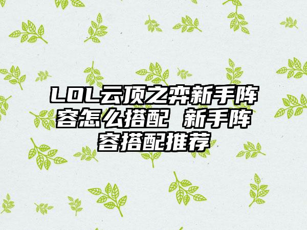 LOL云顶之弈新手阵容怎么搭配 新手阵容搭配推荐