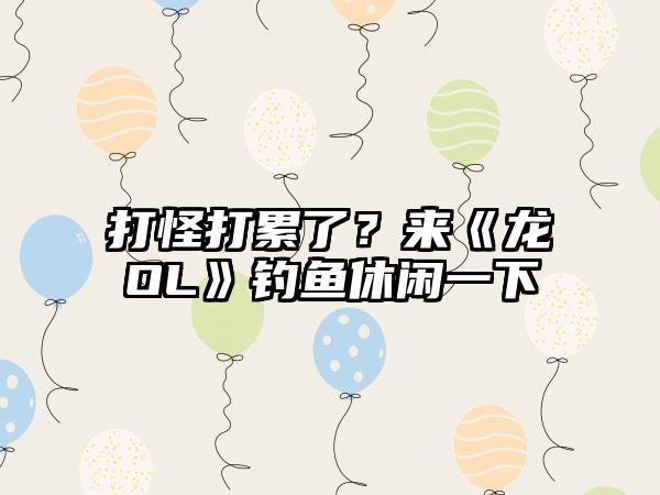 打怪打累了？来《龙OL》钓鱼休闲一下