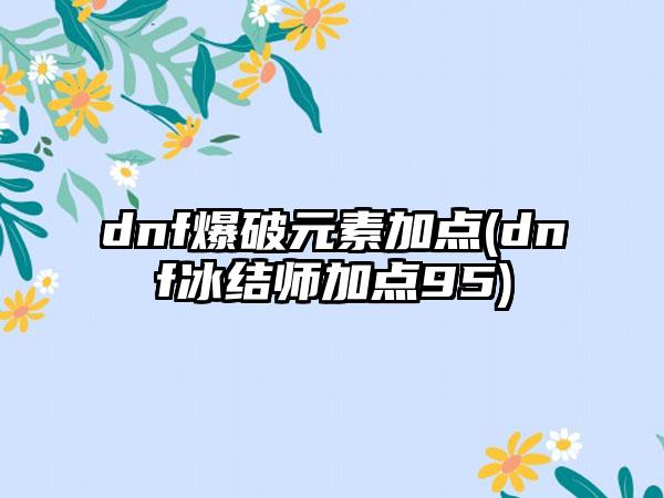 dnf爆破元素加点(dnf冰结师加点95)